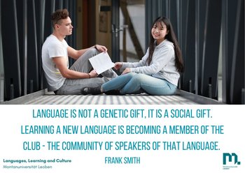 language is not a generatic gift, it is a social gift. Learning a new lanuguage is becoming a member of the club - the community of speakers of that language.
